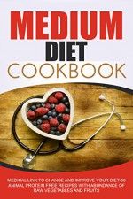 Medium Diet Cookbook: Medical Link To Change And Improve Your Diet-50 Animal Protein Free Recipes With Abundance Of Raw Vegetables And Fruits - Jonathan Arthur