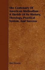 The Centenary of American Methodism - A Sketch of Its History, Theology, Practical System, and Success - Abel Stevens