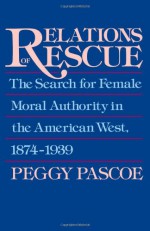 Relations of Rescue: The Search for Female Moral Authority in the American West, 1874-1939 - Peggy Pascoe