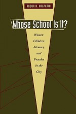 Whose School Is It?: Women, Children, Memory, and Practice in the City - Rhoda H. Halperin