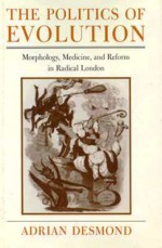 The Politics of Evolution: Morphology, Medicine, and Reform in Radical London - Adrian Desmond