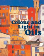 Colour and Light in Oils - Nicholas Verrall, Robin Capon