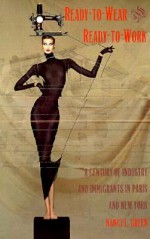 Ready-to-Wear and Ready-to-Work: A Century of Industry and Immigrants in Paris and New York - Nancy L. Green