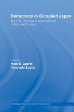 Democracy in Occupied Japan: The U.S. Occupation and Japanese Politics and Society (Routledge Studies in Asia's Transformations) - Mark E. Caprio, Yoneyuki Sugita