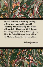 Horse-Training Made Easy - Being a New and Practical System of Teaching and Educating the Horse - Beautifully Illustrated with Forty-Four Engravings - Robert Jennings