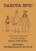 Dakota Epic: Experiences of a Reenactor During the Filming of Dances With Wolves - Bill Markley