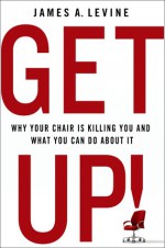 Get Up!: The Dire Health Consequences of Sitting and What We Can Do About It - James A. Levine