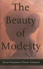 The Beauty of Modesty: Cultivating Virtue in the Face of a Vulgar Culture - David J. Vaughan, Diane Vaughan