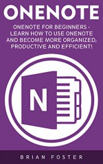 OneNote: OneNote For Beginners - Learn How To Use OneNote And Become More Organized, Productive And Efficient! (Microsoft OneNote, How To Use OneNote, Time Management) - Brian Foster