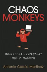 Chaos Monkeys: Inside the Silicon Valley Money Machine - Antonio García Martinez 