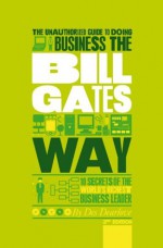 The Unauthorized Guide To Doing Business the Bill Gates Way: 10 Secrets of the World's Richest Business Leader (Unauthorized Guide to Doing Business The...) - Des Dearlove