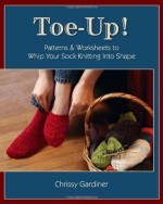 Toe-Up! Patterns and Worksheets to Whip Your Sock Knitting Into Shape - Chrissy Gardiner