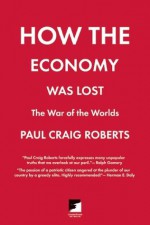 How the Economy Was Lost: The War of the Worlds (Counterpunch) - Paul Craig Roberts