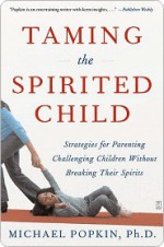 Taming the Spirited Child: Strategies for Parenting Challenging Children Without Breaking Their Spirits - Michael Popkin