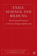 Exile, Science, and Bildung: The Contested Legacies of German Émigré Intellectuals - David Kettler, David Kettler