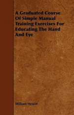 A Graduated Course of Simple Manual Training Exercises for Educating the Hand and Eye - William Hewitt