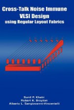 Cross-Talk Noise Immune VLSI Design Using Regular Layout Fabrics - Sunil Khatri, Alberto Sangiovanni-Vincentelli, Robert Brayton