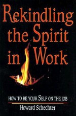 Rekindling the Spirit in Work: How to Be Your Self on the Job - Howard Schechter, Howard Schecter