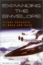 Expanding The Envelope: Flight Research At Naca And Nasa - Michael H. Gorn