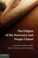 The Origins of the Necessary and Proper Clause - Gary Lawson, Robert Natelson, Guy Seidman, Geoffrey Miller