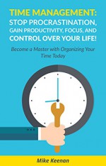 Time Management: Stop Procrastination - Gain Productivity, Focus, and Control Over Your Life!: Become a Wizard With Organizing Your Time Today! (Productivity ... Stress Management, Success tips) - Mike Keenan