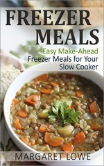 Freezer Meals: Easy Make-Ahead Freezer Meals for Your Slow Cooker: (Freezer meals cookbook, Freezer cooking, Make ahead meals) - Margaret Lowe