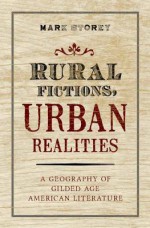 Rural Fictions, Urban Realities: A Geography of Gilded Age American Literature - Mark Storey