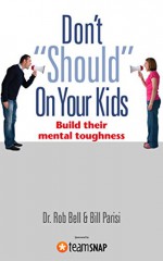 Don't "Should" On Your Kids: Build Their Mental Toughness - Dr. Rob Bell, Bill Parisi