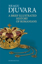 A Brief Illustrated History of Romanians - Neagu Djuvara, Cristian Anton