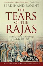 The Tears of the Rajas: Mutiny, Money and Marriage in India 1805-1905 - Ferdinand Mount