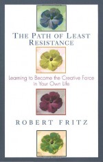 Path of Least Resistance: Learning to Become the Creative Force in Your Own Life - Robert Fritz