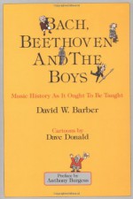 Bach, Beethoven and the Boys: Music History as It Ought to Be Taught - David W. Barber, Dave Donald, Anthony Burgess