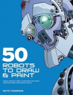 50 Robots to Draw & Paint - Keith Thompson