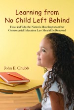 Learning from No Child Left Behind: How and Why the Nation's Most Important but Controversial Education Law Should Be Renewed - John E. Chubb