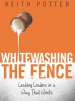 Whitewashing the Fence: Leading Leaders in a Way That Works - Keith Potter