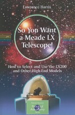 So You Want a Meade LX Telescope!: How to Select and Use the LX200 and Other High-End Models (The Patrick Moore Practical Astronomy Series) - Lawrence Harris