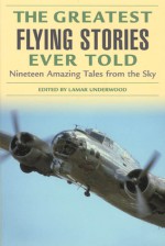 The Greatest Flying Stories Ever Told: Nineteen Amazing Tales from the Sky - Lamar Underwood