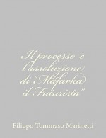 Il Processo E L'Assoluzione Di "Mafarka Il Futurista" - Filippo Tommaso Marinetti, Luigi Capuana, Salvatore Barzilai