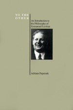 To the Other: An Introduction to the Philosophy of Emmanuel Levinas (Purdue University Series in the History of Philosophy) (Purdue Series in the History of Philosophy) - Adriaan T. Peperzak, Emmanuel Lévinas