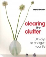 Clearing the Clutter: 100 ways to energize your life: For Good Feng Shui - Mary Lambert