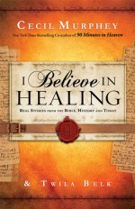 I Believe in Healing: Real Stories from the Bible and Today - Cecil Murphey, Twila Belk