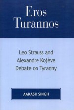 Eros Turannos: Leo Strauss and Alexandre Kojeve Debate on Tyranny - Aakash Singh, Alexandre Kojève, Leo Strauss