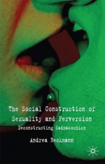 The Social Construction of Sexuality and Perversion: Deconstructing Sadomasochism - Andrea Beckmann