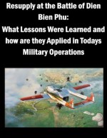 Resupply at the Battle of Dien Bien Phu: What Lessons Were Learned and how are they Applied in Todays Military Operations - LTC. Jeff Miser, U.S> Army War College, Kurtis Toppert