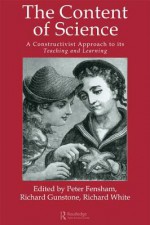 The Content of Science: A Constructive Approach to Its Teaching and Learning - Peter J. Fensham, Richard F. Gunstone, Richard T. White