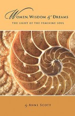 Women, Wisdom & Dreams: The Light of the Feminine Soul - Anne Scott