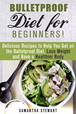 Bulletproof Diet for Beginners!: Delicious Recipes to Help You Get on the Bulletproof Diet, Lose Weight and Have a Healthier Body (Dieting Plans for Weight Loss) - Samantha Stewart