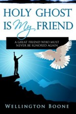 Holy Ghost Is My Friend: A Great Friend Who Must Never Be Ignored Again - Wellington Boone