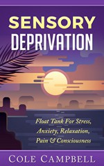 Sensory Deprivation: Float Tank - For - Stress, Anxiety, Relaxation, Pain & Consciousness (Isolation Tank, Floatation, Hallucination, Psychedelic, Pain Management, Binaural Beats, Zen) - Cole Campbell