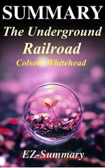 Summary - The Underground Railroad: By Colson Whitehead - A Complete Summary! (The Underground Railroad - A Complete Summary - Book, Paperback, Hardcover,Dvd, Audiobook, Audible, Book 1) - EZ- Summary, The Underground Railroad